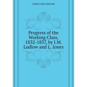 

Книга Progress of the Working Class, 1832 - 1837, by J. M. Ludlow and L. Jones. Ludlow John Malcolm