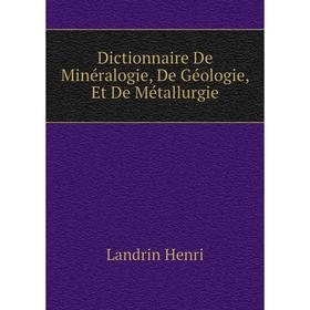 

Книга Dictionnaire De Minéralogie, De Géologie, Et De Métallurgie. Landrin Henri