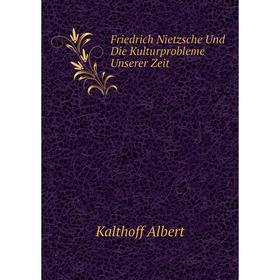 

Книга Friedrich Nietzsche Und Die Kulturprobleme Unserer Zeit. A. Kalthoff