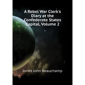 

Книга A Rebel War Clerk's Diary at the Confederate States Capital. Volume 2. Jones John Beauchamp