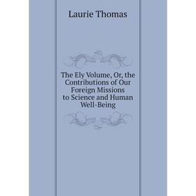 

Книга The Ely. Volume, Or, the Contributions of Our Foreign Missions to Science and Human Well-Being. Laurie Thomas