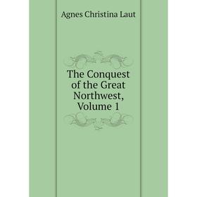 

Книга The Conquest of the Great Northwest. Volume 1. Agnes C. Laut