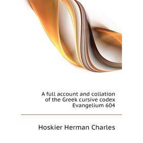 

Книга A full account and collation of the Greek cursive codex Evangelium 604. Hoskier Herman Charles