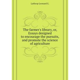 

Книга The farmer's library, or, Essays designed to encourage the pursuits, and promote the science of agriculture. Lathrop Leonard E.
