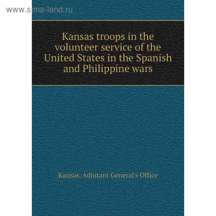 фото Книга kansas troops in the volunteer service of the united states in the spanish and philippine wars nobel press