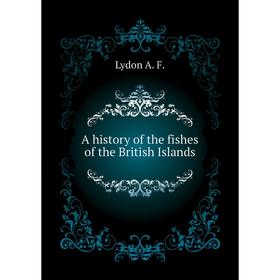 

Книга A history of the fishes of the British Islands. Lydon A. F.