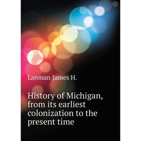 

Книга History of Michigan, from its earliest colonization to the present time. Lanman James H.