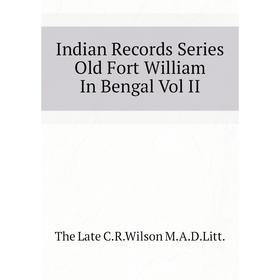 

Книга Indian Records Series Old Fort William In Bengal Vol II. The Late C. R. Wilson M. A. D. Litt.