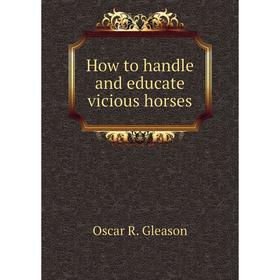 

Книга How to handle and educate vicious horses. Oscar R. Gleason
