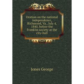 

Книга Oration on the national independence, Richmond, Va, July 4, 1840, before the Franklin society at the city-hall