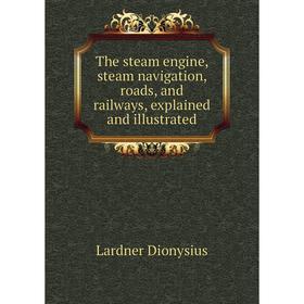 

Книга The steam engine, steam navigation, roads, and railways, explained and illustrated. Lardner Dionysius