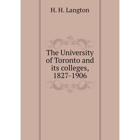 

Книга The University of Toronto and its colleges, 1827 - 1906. H. H. Langton