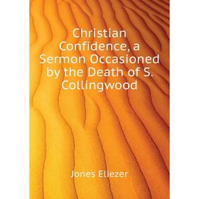 

Книга Christian Confidence, a Sermon Occasioned by the Death of S. Collingwood. Jones Eliezer