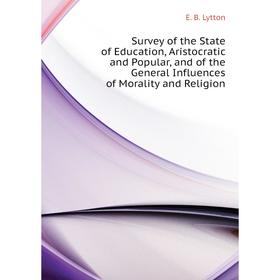 

Книга Survey of the State of Education, Aristocratic and Popular, and of the General Influences of Morality and Religion. E. B. Lytton