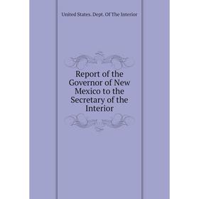 

Книга Report of the Governor of New Mexico to the Secretary of the Interior. United States. Dept. of The Interior