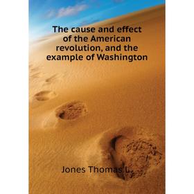 

Книга The cause and effect of the American revolution, and the example of Washington. Jones Thomas L.