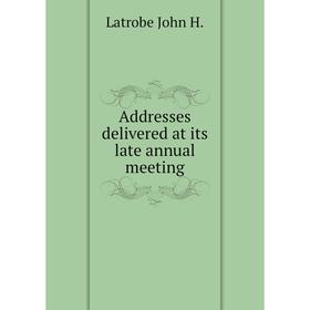 

Книга Addresses delivered at its late annual meeting. Latrobe John H.