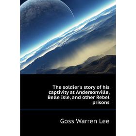 

Книга The soldier's story of his captivity at andersonville, Belle Isle, and other Rebel prisons. Goss Warren Lee