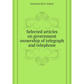

Книга Selected articles on government ownership of telegraph and telephone. Judson Katharine Berry