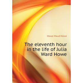 

Книга The eleventh hour in the life of Julia Ward Howe. Howe Maud Howe