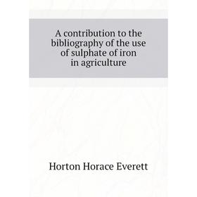 

Книга A contribution to the bibliography of the use of sulphate of iron in agriculture. Horton Horace Everett