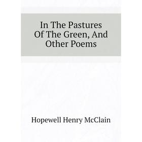 

Книга In The Pastures of The Green, and Other Poems. Hopewell Henry McClain