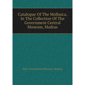 

Книга Catalogue of The Mollusca, In The Collection of The Government Central Museum, Madras. Indi. Government Museum. Madras