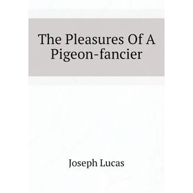 

Книга The Pleasures Of A Pigeon-fancier