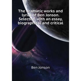 

Книга The dramatic works and lyrics of Ben Jonson. Selected, with an essay, biographical and critical. Ben Jonson