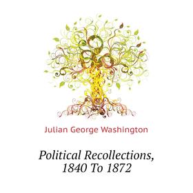 

Книга Political Recollections, 1840 To 1872. Julian George Washington