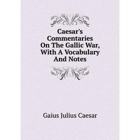 

Книга Caesar's Commentaries On The Gallic War, With A Vocabulary and Notes. Caesar Gaius Julius