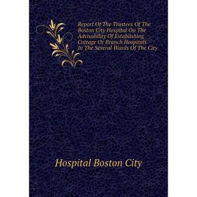 

Книга Report of The Trustees of The Boston City Hospital On The Advisability of Establishing Cottage Or Branch Hospitals In The Several Wards of The C