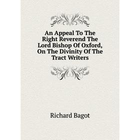 

Книга An Appeal To The Right Reverend The Lord Bishop of Oxford, On The Divinity of The Tract Writers. Richard Bagot