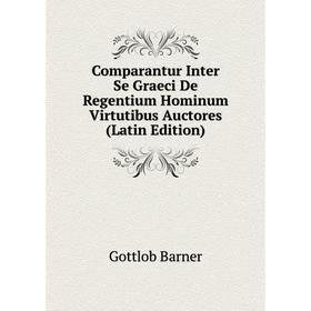 

Книга Comparantur Inter Se Graeci De Regentium Hominum Virtutibus Auctores (Latin Edition). Gottlob Barner
