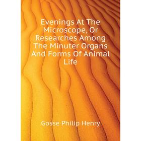 

Книга Evenings At The Microscope, Or Researches Among The Minuter Organs and Forms of Animal Life. Gosse Philip Henry