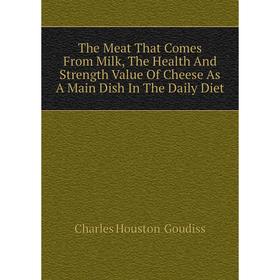 

Книга The Meat That Comes From Milk, The Health and Strength Value of Cheese As A Main Dish In The Daily Diet. Charles Houston Goudiss