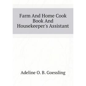 

Книга Farm and Home Cook Book and Housekeeper's Assistant. Adeline O. B. Goessling