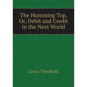 

Книга The Humming Top, Or, Debit and Credit in the Next World. Gross Theobald