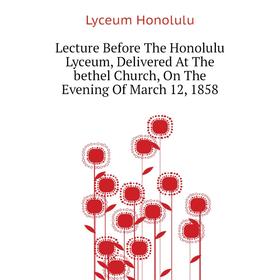 

Книга Lecture Before The Honolulu Lyceum, Delivered At The bethel Church, On The Evening Of March 12, 1858