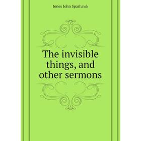 

Книга The invisible things, and other sermons. Jones John Sparhawk