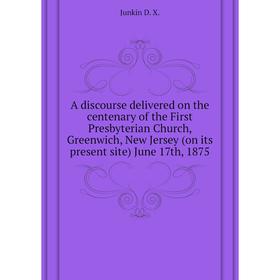 

Книга A discourse delivered on the centenary of the First Presbyterian Church, Greenwich, New Jersey (on its present site) June 17th, 1875. Junkin D.