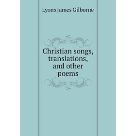 

Книга Christian songs, translations, and other poems. Lyons James Gilborne