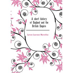 

Книга A short history of England and the British Empire. Larson Laurence Marcellus