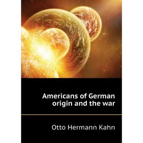 

Книга Americans of German origin and the war. Kahn Otto Hermann