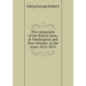 

Книга The campaigns of the British army at Washington and New Orleans, in the years 1814 - 1815. Gleig George Robert
