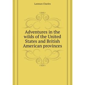 

Книга Adventures in the wilds of the United States and British American provinces. Lanman Charles