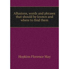 

Книга Allusions, words and phrases that should be known and where to find them. Hopkins Florence May