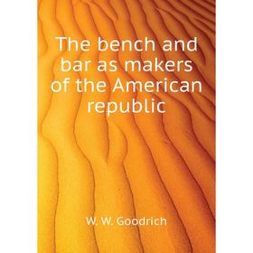 

Книга The bench and bar as makers of the American republic. W. W. Goodrich