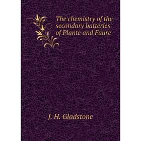 

Книга The chemistry of the secondary batteries of Plante and Faure. J. H. Gladstone