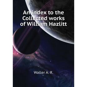 

Книга An index to the Collected works of William Hazlitt. Waller A. R.